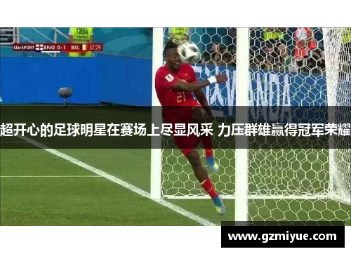 超开心的足球明星在赛场上尽显风采 力压群雄赢得冠军荣耀