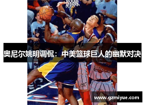 奥尼尔姚明调侃：中美篮球巨人的幽默对决
