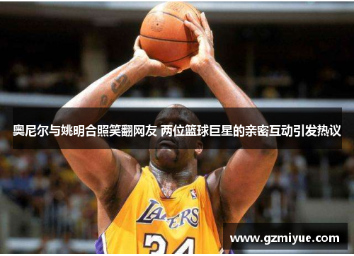 奥尼尔与姚明合照笑翻网友 两位篮球巨星的亲密互动引发热议