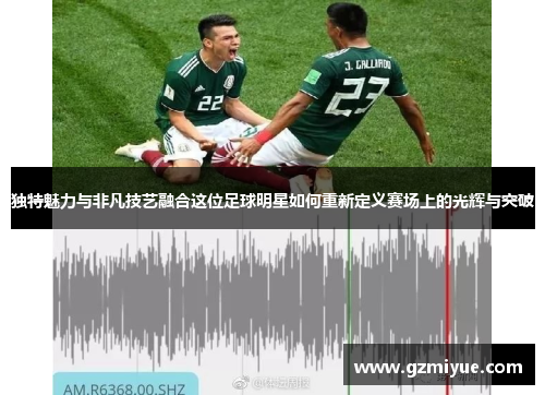 独特魅力与非凡技艺融合这位足球明星如何重新定义赛场上的光辉与突破