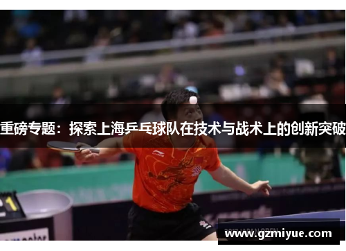 重磅专题：探索上海乒乓球队在技术与战术上的创新突破