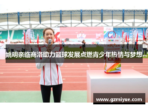 姚明亲临商洛助力篮球发展点燃青少年热情与梦想