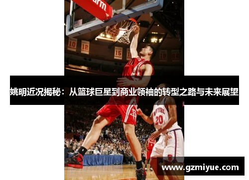 姚明近况揭秘：从篮球巨星到商业领袖的转型之路与未来展望