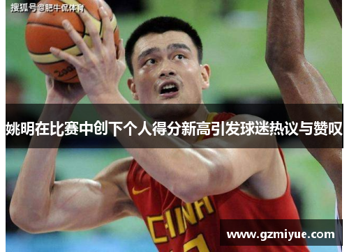 姚明在比赛中创下个人得分新高引发球迷热议与赞叹