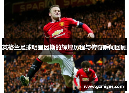 英格兰足球明星因斯的辉煌历程与传奇瞬间回顾