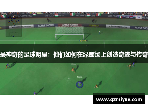 最神奇的足球明星：他们如何在绿茵场上创造奇迹与传奇