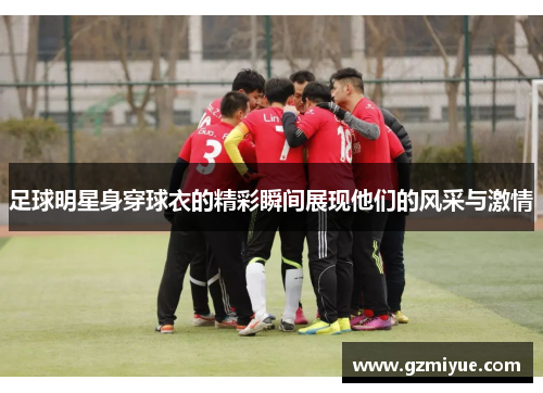 足球明星身穿球衣的精彩瞬间展现他们的风采与激情