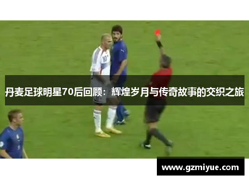 丹麦足球明星70后回顾：辉煌岁月与传奇故事的交织之旅