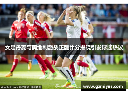 女足丹麦与奥地利激战正酣比分揭晓引发球迷热议