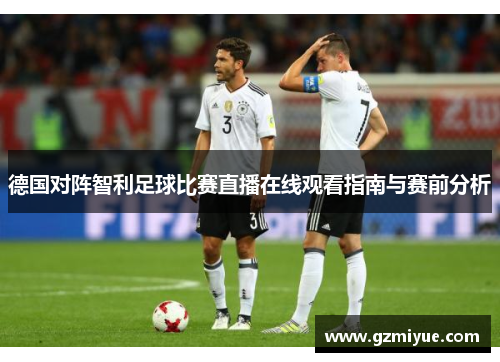 德国对阵智利足球比赛直播在线观看指南与赛前分析