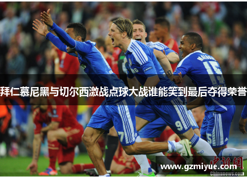 拜仁慕尼黑与切尔西激战点球大战谁能笑到最后夺得荣誉