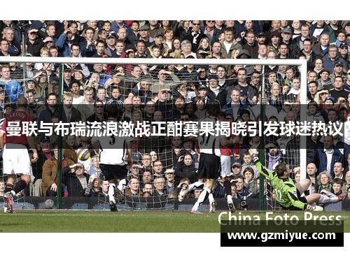 曼联与布瑞流浪激战正酣赛果揭晓引发球迷热议