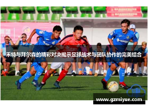 禾特与拜尔森的精彩对决揭示足球战术与团队协作的完美结合