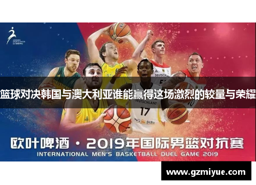 篮球对决韩国与澳大利亚谁能赢得这场激烈的较量与荣耀