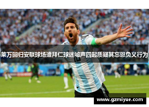 莱万回归安联球场遭拜仁球迷嘘声四起质疑其忘恩负义行为