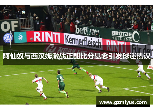 阿仙奴与西汉姆激战正酣比分悬念引发球迷热议